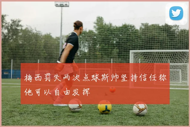 梅西罚失两次点球斯帅坚持信任称他可以自由发挥