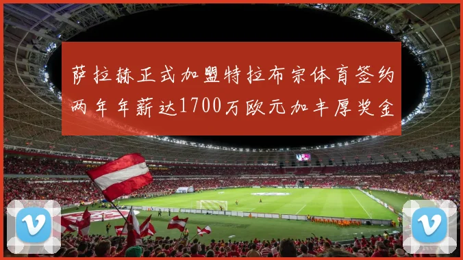 萨拉赫正式加盟特拉布宗体育签约两年年薪达1700万欧元加丰厚奖金
