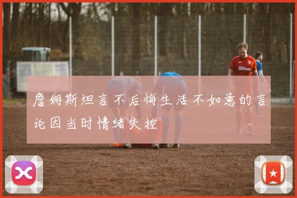 詹姆斯坦言不后悔生活不如意的言论因当时情绪失控