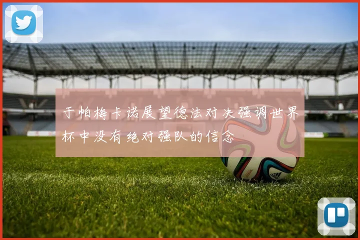 于帕梅卡诺展望德法对决强调世界杯中没有绝对强队的信念