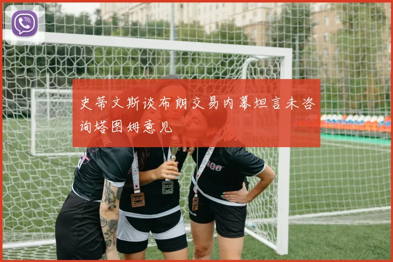 史蒂文斯谈布朗交易内幕坦言未咨询塔图姆意见