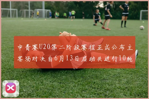 中青赛U20第二阶段赛程正式公布主客场对决自6月13日启动共进行10轮较量