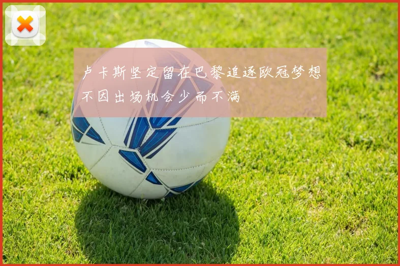 卢卡斯坚定留在巴黎追逐欧冠梦想不因出场机会少而不满