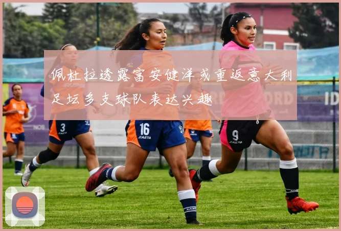 佩杜拉透露富安健洋或重返意大利足坛多支球队表达兴趣