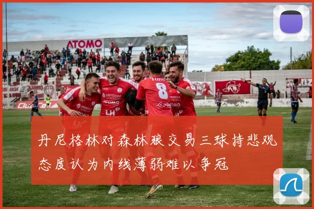 丹尼格林对森林狼交易三球持悲观态度认为内线薄弱难以争冠