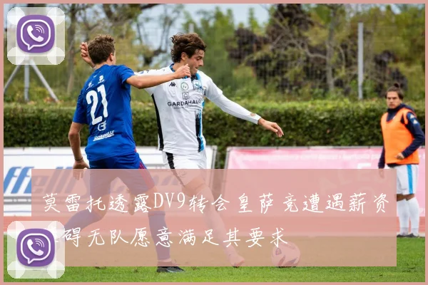 莫雷托透露DV9转会皇萨竞遭遇薪资障碍无队愿意满足其要求