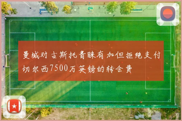 曼城对古斯托青睐有加但拒绝支付切尔西7500万英镑的转会费