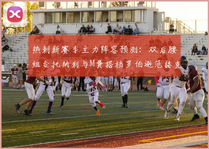 热刺新赛季主力阵容预测：双后腰组合托纳利与M费搭档罗伯逊范赫克加盟