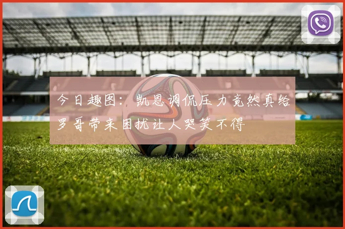 今日趣图：凯恩调侃压力竟然真给罗哥带来困扰让人哭笑不得