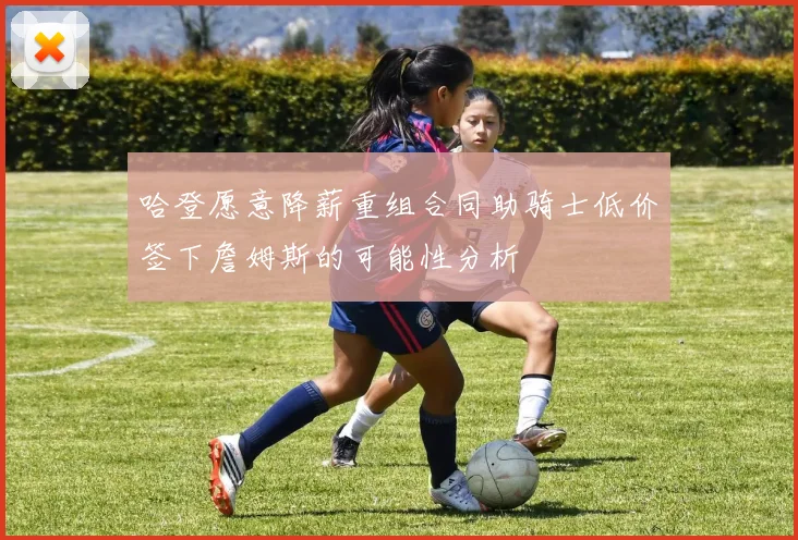 哈登愿意降薪重组合同助骑士低价签下詹姆斯的可能性分析