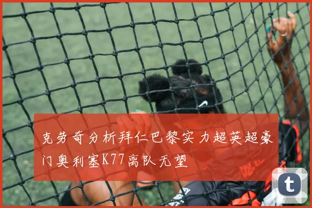 克劳奇分析拜仁巴黎实力超英超豪门奥利塞K77离队无望