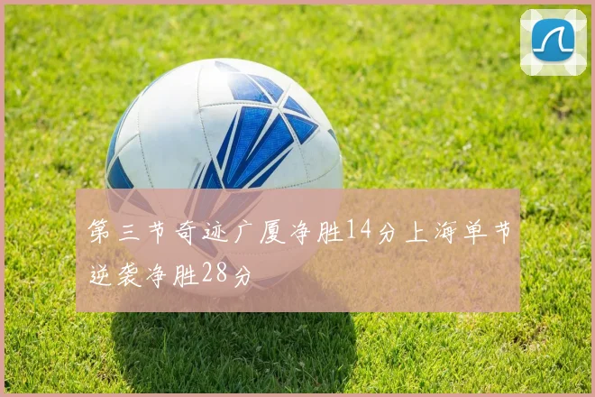 第三节奇迹广厦净胜14分上海单节逆袭净胜28分