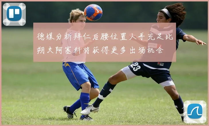 德媒分析拜仁后腰位置人手充足比朔夫阿塞科将获得更多出场机会