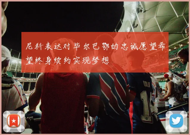 尼科表达对毕尔巴鄂的忠诚愿望希望终身续约实现梦想