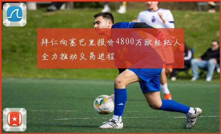 拜仁向塞巴里报价4800万欧经纪人全力推动交易进程