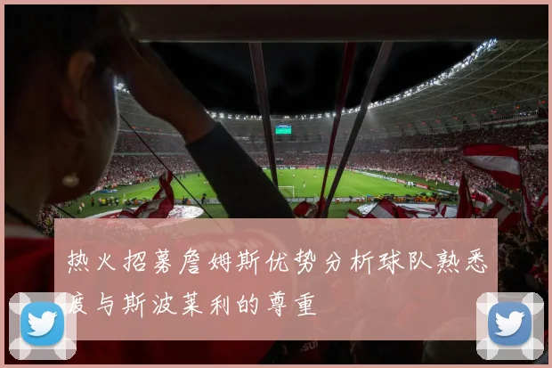 热火招募詹姆斯优势分析球队熟悉度与斯波莱利的尊重