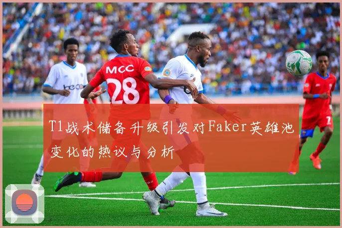 T1战术储备升级引发对Faker英雄池变化的热议与分析