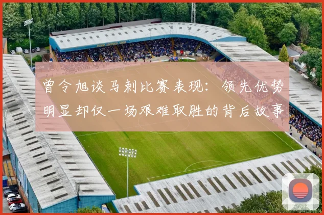曾令旭谈马刺比赛表现:领先优势明显却仅一场艰难取胜的背后故事