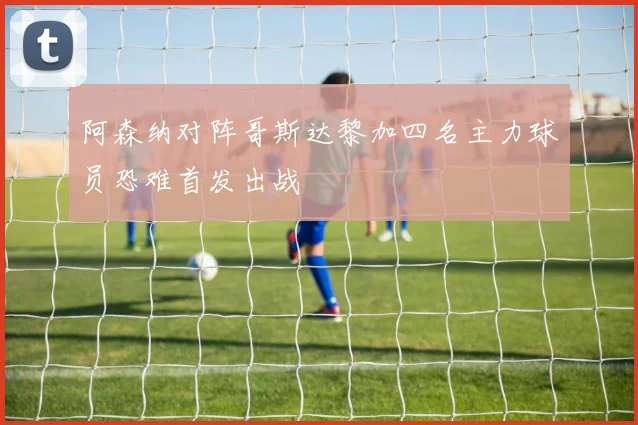 阿森纳对阵哥斯达黎加四名主力球员恐难首发出战