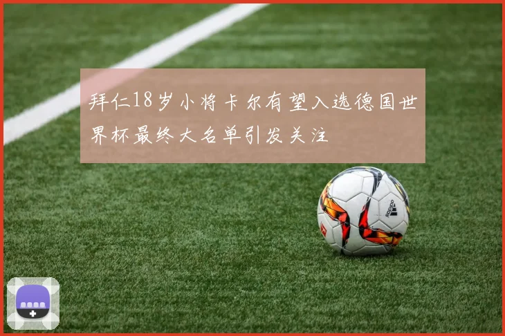 拜仁18岁小将卡尔有望入选德国世界杯最终大名单引发关注