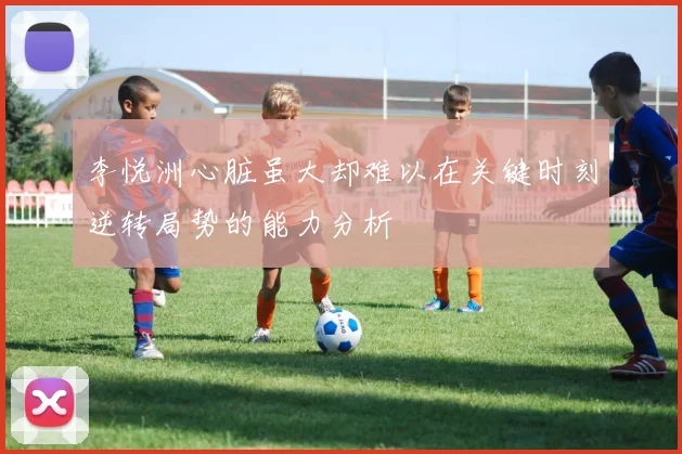 李悦洲心脏虽大却难以在关键时刻逆转局势的能力分析