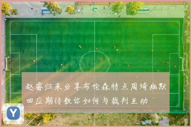 赵睿归来分享布伦森特点周琦幽默回应期待教你如何与裁判互动