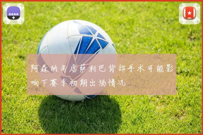 阿森纳考虑萨利巴背部手术可能影响下赛季初期出场情况