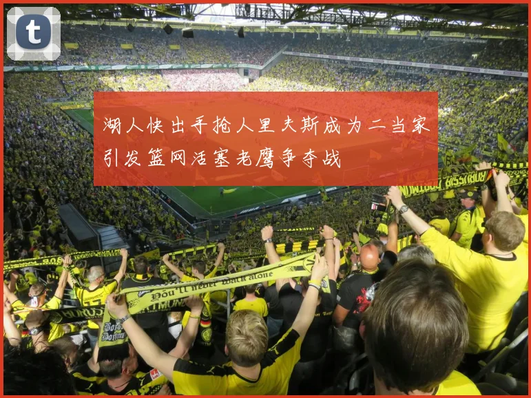 湖人快出手抢人里夫斯成为二当家引发篮网活塞老鹰争夺战