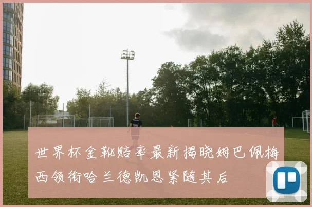 世界杯金靴赔率最新揭晓姆巴佩梅西领衔哈兰德凯恩紧随其后