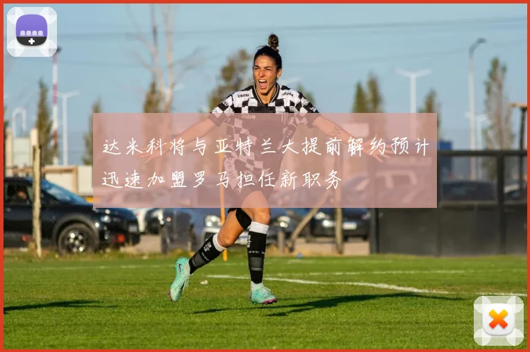 达米科将与亚特兰大提前解约预计迅速加盟罗马担任新职务