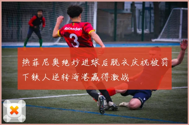 热菲尼奥绝妙进球后脱衣庆祝被罚下铁人逆转海港赢得激战