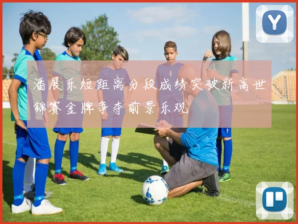 潘展乐短距离分段成绩突破新高世锦赛金牌争夺前景乐观