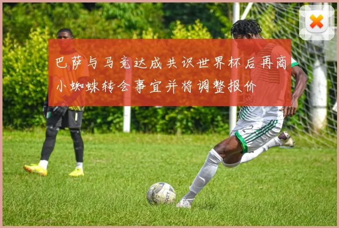 巴萨与马竞达成共识世界杯后再商小蜘蛛转会事宜并将调整报价