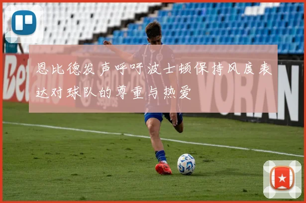 恩比德发声呼吁波士顿保持风度表达对球队的尊重与热爱