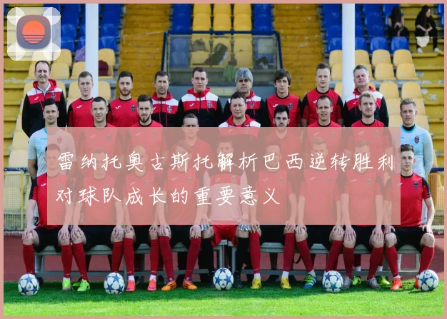 雷纳托奥古斯托解析巴西逆转胜利对球队成长的重要意义