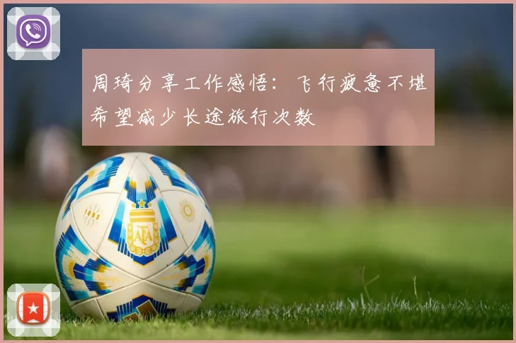 周琦分享工作感悟：飞行疲惫不堪希望减少长途旅行次数