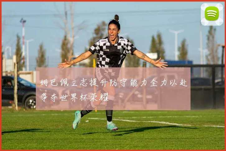 姆巴佩立志提升防守能力全力以赴争夺世界杯荣耀